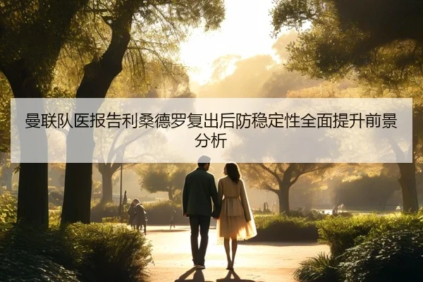 曼联队医报告利桑德罗复出后防稳定性全面提升前景分析