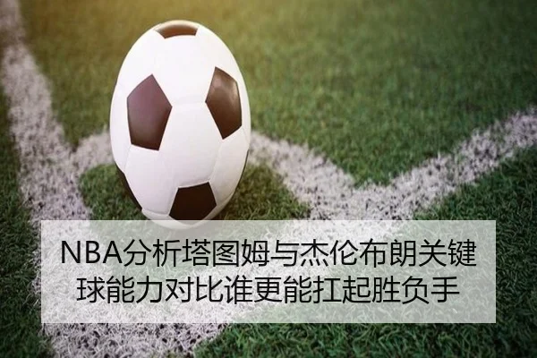 NBA分析塔图姆与杰伦布朗关键球能力对比谁更能扛起胜负手