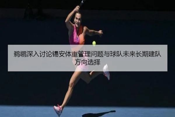 鹈鹕深入讨论锡安体重管理问题与球队未来长期建队方向选择