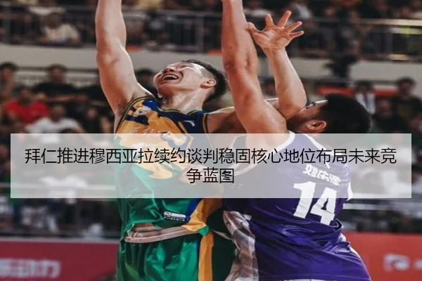拜仁推进穆西亚拉续约谈判稳固核心地位布局未来竞争蓝图