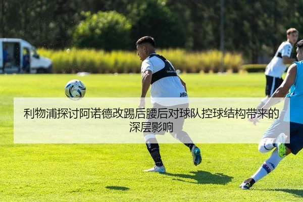 利物浦探讨阿诺德改踢后腰后对球队控球结构带来的深层影响