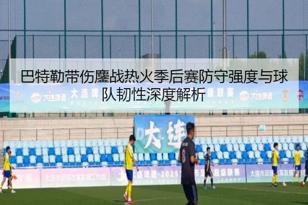 巴特勒带伤鏖战热火季后赛防守强度与球队韧性深度解析
