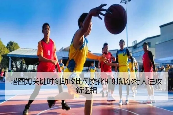 塔图姆关键时刻助攻比例变化折射凯尔特人进攻新逻辑