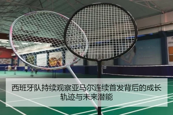 西班牙队持续观察亚马尔连续首发背后的成长轨迹与未来潜能