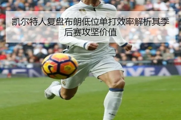 凯尔特人复盘布朗低位单打效率解析其季后赛攻坚价值