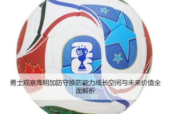 勇士观察库明加防守换防能力成长空间与未来价值全面解析
